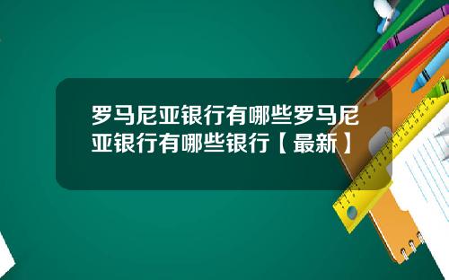 罗马尼亚银行有哪些罗马尼亚银行有哪些银行【最新】