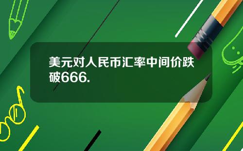 美元对人民币汇率中间价跌破666.