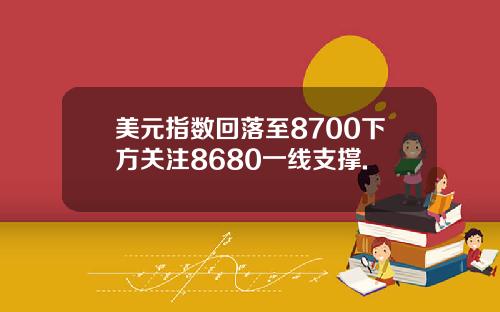 美元指数回落至8700下方关注8680一线支撑.