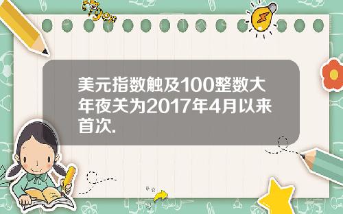 美元指数触及100整数大年夜关为2017年4月以来首次.