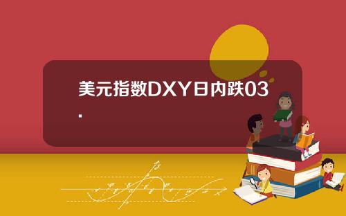 美元指数DXY日内跌03.