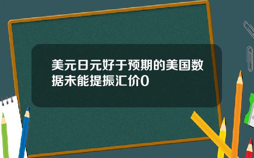 美元日元好于预期的美国数据未能提振汇价0