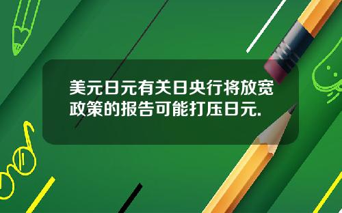 美元日元有关日央行将放宽政策的报告可能打压日元.