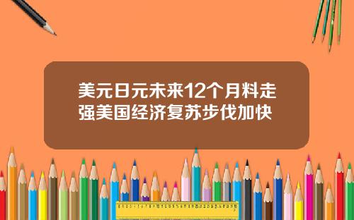 美元日元未来12个月料走强美国经济复苏步伐加快