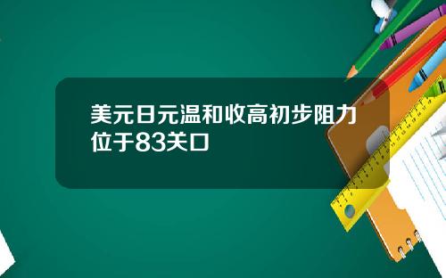 美元日元温和收高初步阻力位于83关口