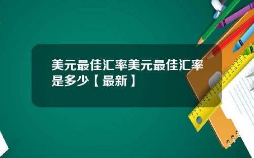 美元最佳汇率美元最佳汇率是多少【最新】