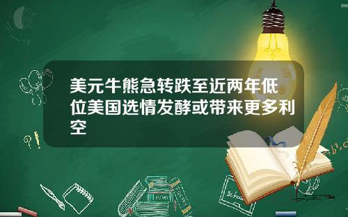 美元牛熊急转跌至近两年低位美国选情发酵或带来更多利空