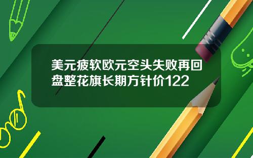 美元疲软欧元空头失败再回盘整花旗长期方针价122