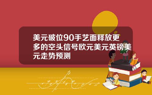 美元破位90手艺面释放更多的空头信号欧元美元英镑美元走势预测