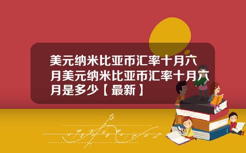 美元纳米比亚币汇率十月六月美元纳米比亚币汇率十月六月是多少【最新】