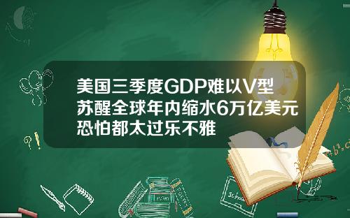 美国三季度GDP难以V型苏醒全球年内缩水6万亿美元恐怕都太过乐不雅