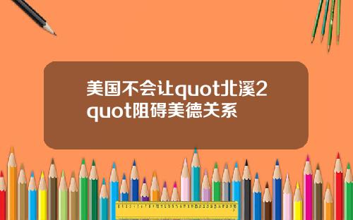 美国不会让quot北溪2quot阻碍美德关系