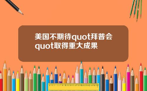 美国不期待quot拜普会quot取得重大成果