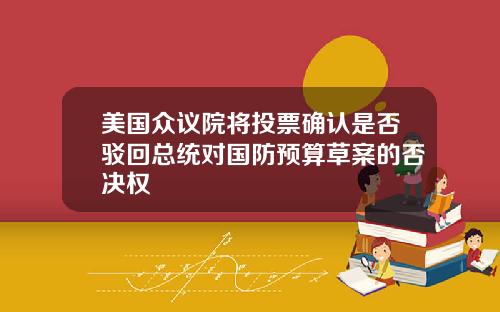 美国众议院将投票确认是否驳回总统对国防预算草案的否决权