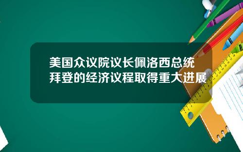 美国众议院议长佩洛西总统拜登的经济议程取得重大进展