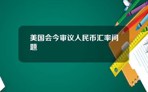 美国会今审议人民币汇率问题