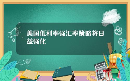 美国低利率强汇率策略将日益强化