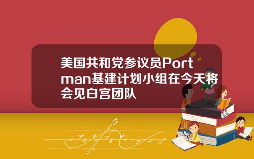 美国共和党参议员Portman基建计划小组在今天将会见白宫团队