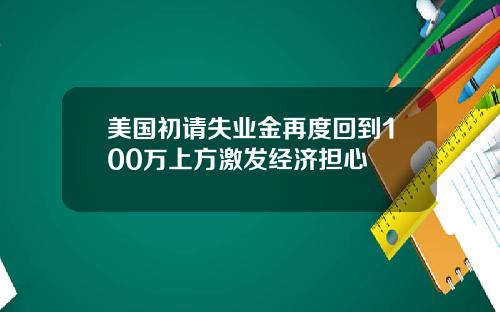 美国初请失业金再度回到100万上方激发经济担心