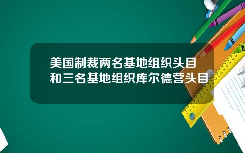 美国制裁两名基地组织头目和三名基地组织库尔德营头目