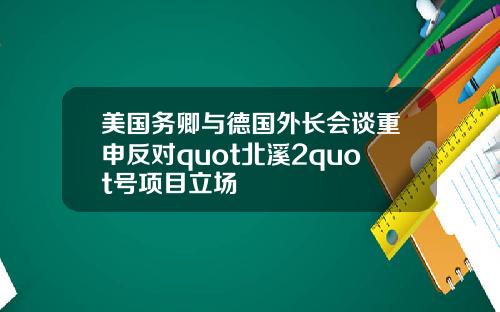 美国务卿与德国外长会谈重申反对quot北溪2quot号项目立场