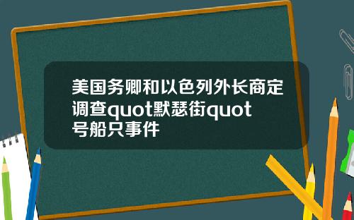 美国务卿和以色列外长商定调查quot默瑟街quot号船只事件