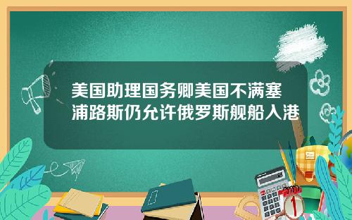 美国助理国务卿美国不满塞浦路斯仍允许俄罗斯舰船入港