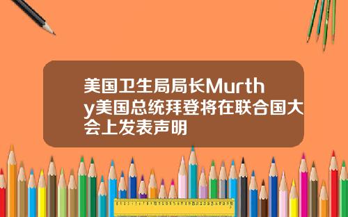 美国卫生局局长Murthy美国总统拜登将在联合国大会上发表声明