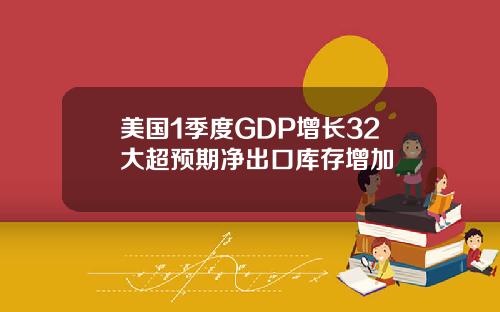 美国1季度GDP增长32大超预期净出口库存增加