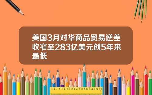 美国3月对华商品贸易逆差收窄至283亿美元创5年来最低