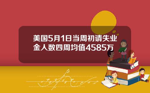 美国5月1日当周初请失业金人数四周均值4585万