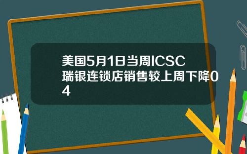 美国5月1日当周ICSC瑞银连锁店销售较上周下降04