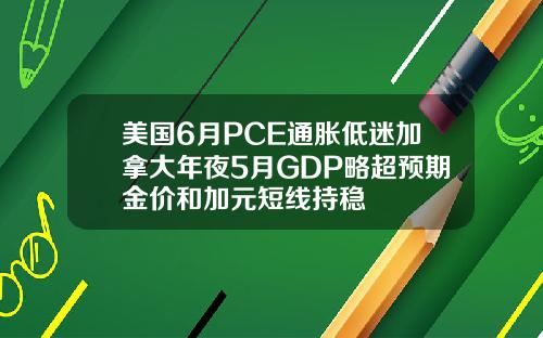 美国6月PCE通胀低迷加拿大年夜5月GDP略超预期金价和加元短线持稳