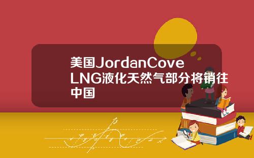 美国JordanCoveLNG液化天然气部分将销往中国