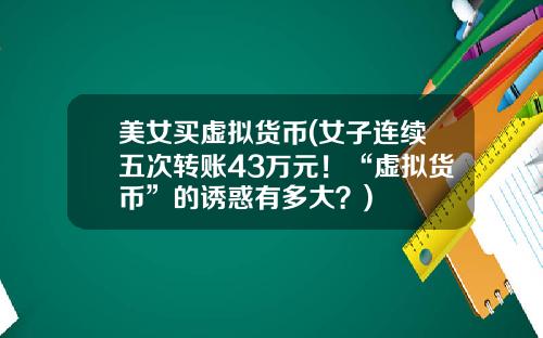 美女买虚拟货币(女子连续五次转账43万元！“虚拟货币”的诱惑有多大？)