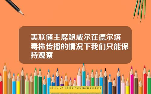 美联储主席鲍威尔在德尔塔毒株传播的情况下我们只能保持观察