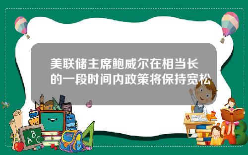 美联储主席鲍威尔在相当长的一段时间内政策将保持宽松