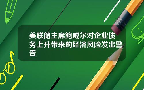 美联储主席鲍威尔对企业债务上升带来的经济风险发出警告