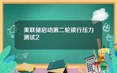 美联储启动第二轮银行压力测试2