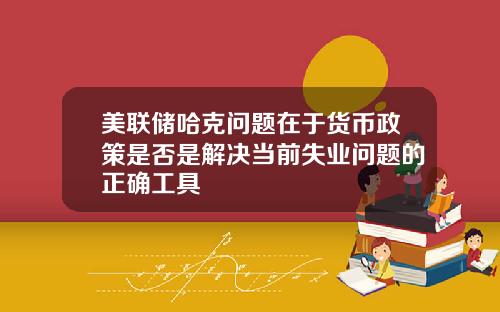 美联储哈克问题在于货币政策是否是解决当前失业问题的正确工具