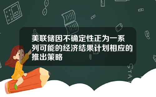 美联储因不确定性正为一系列可能的经济结果计划相应的推出策略