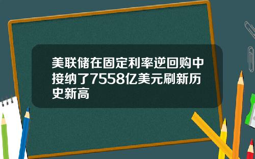 美联储在固定利率逆回购中接纳了7558亿美元刷新历史新高