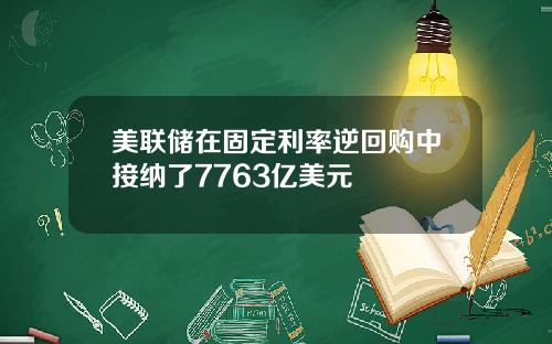 美联储在固定利率逆回购中接纳了7763亿美元