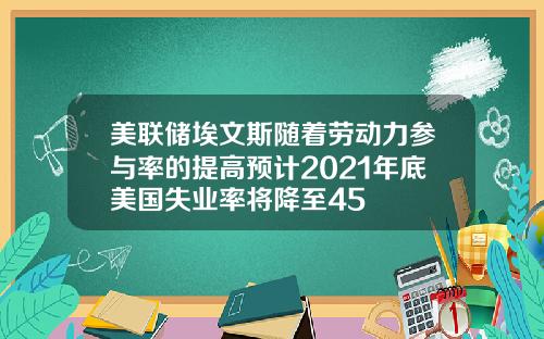 美联储埃文斯随着劳动力参与率的提高预计2021年底美国失业率将降至45