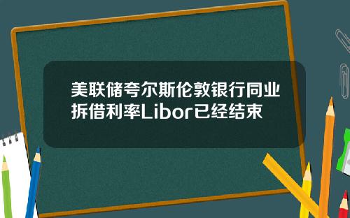 美联储夸尔斯伦敦银行同业拆借利率Libor已经结束