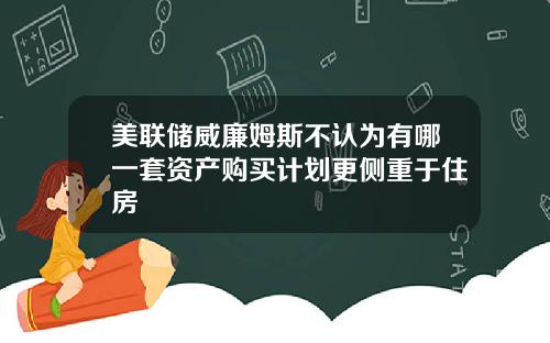 美联储威廉姆斯不认为有哪一套资产购买计划更侧重于住房