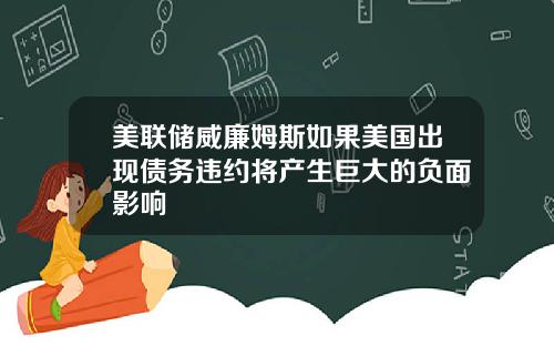 美联储威廉姆斯如果美国出现债务违约将产生巨大的负面影响