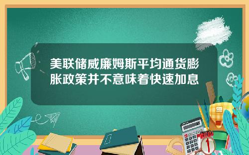 美联储威廉姆斯平均通货膨胀政策并不意味着快速加息