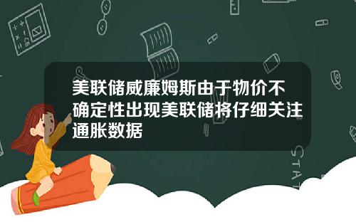 美联储威廉姆斯由于物价不确定性出现美联储将仔细关注通胀数据