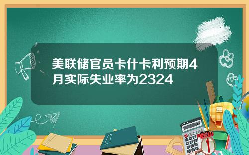 美联储官员卡什卡利预期4月实际失业率为2324